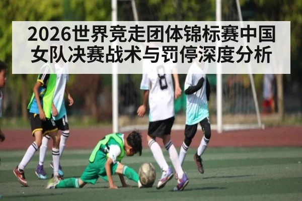 2026世界竞走团体锦标赛中国女队决赛战术与罚停深度分析
