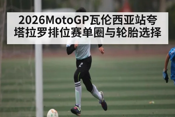 2026MotoGP瓦伦西亚站夸塔拉罗排位赛单圈与轮胎选择