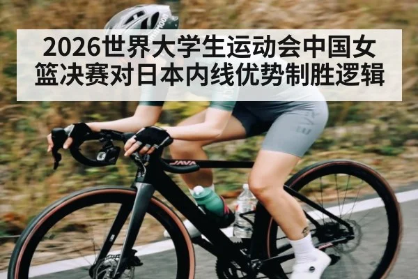 2026世界大学生运动会中国女篮决赛对日本内线优势制胜逻辑