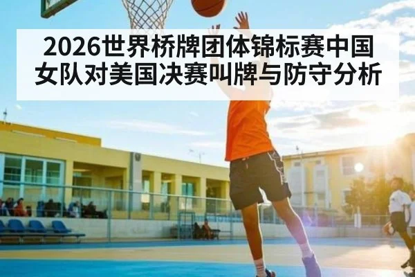 2026世界桥牌团体锦标赛中国女队对美国决赛叫牌与防守分析
