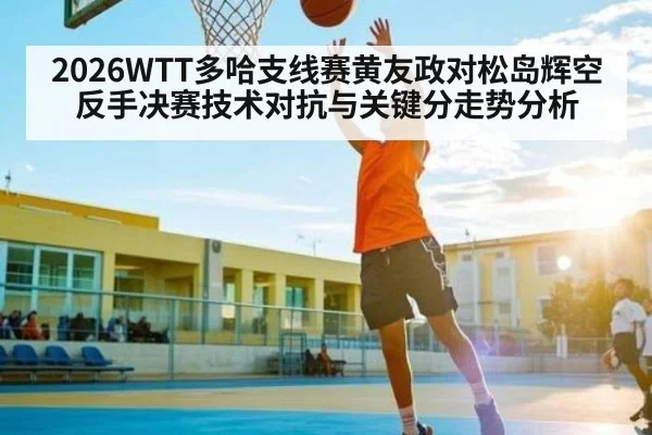 2026WTT多哈支线赛黄友政对松岛辉空反手决赛技术对抗与关键分走势分析