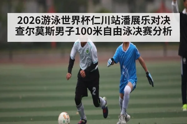 2026游泳世界杯仁川站潘展乐对决查尔莫斯男子100米自由泳决赛分析