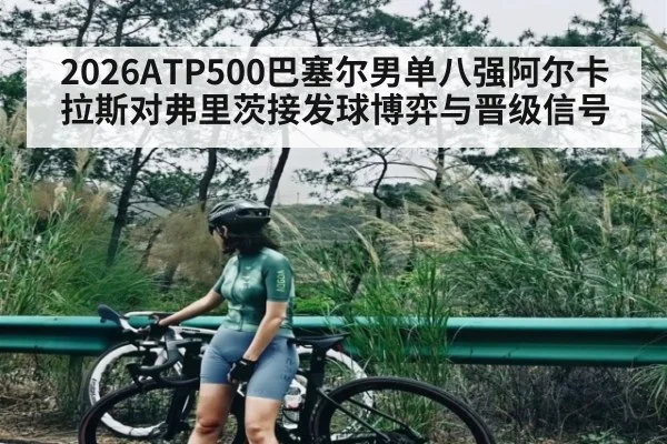 2026ATP500巴塞尔男单八强阿尔卡拉斯对弗里茨接发球博弈与晋级信号