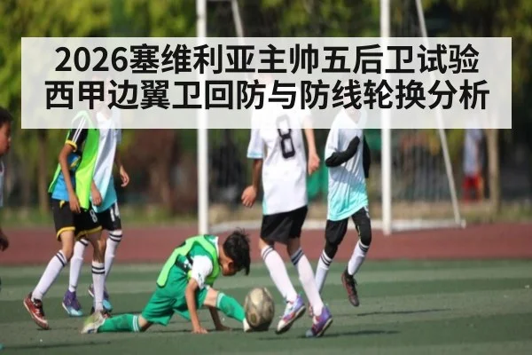 2026塞维利亚主帅五后卫试验 西甲边翼卫回防与防线轮换分析